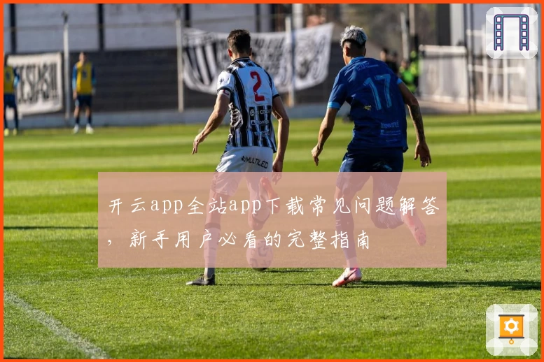 开云app全站app下载常见问题解答，新手用户必看的完整指南
