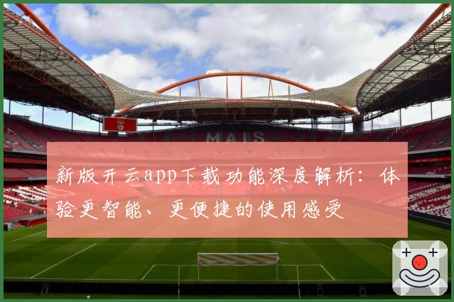 新版开云app下载功能深度解析：体验更智能、更便捷的使用感受