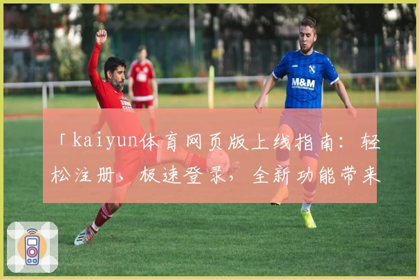 「kaiyun体育网页版上线指南:轻松注册、极速登录,全新功能带来极致体验」