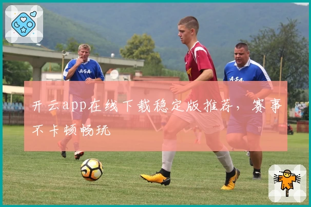 开云app在线下载稳定版推荐，赛事不卡顿畅玩