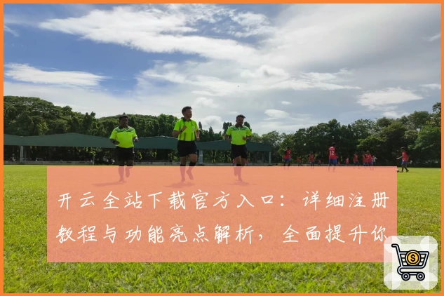 开云全站下载官方入口：详细注册教程与功能亮点解析，全面提升你的使用体验