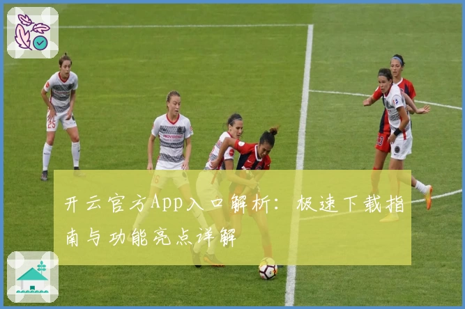 开云官方App入口解析：极速下载指南与功能亮点详解