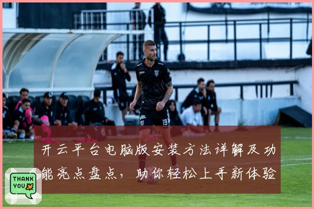 开云平台电脑版安装方法详解及功能亮点盘点,助你轻松上手新体验