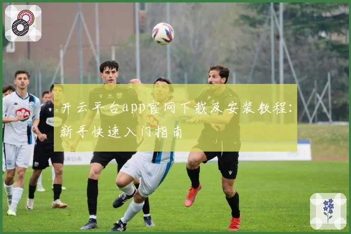 开云平台app官网下载及安装教程:新手快速入门指南