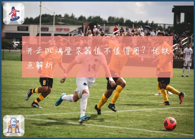 开云pc端登录器值不值得用？优缺点解析