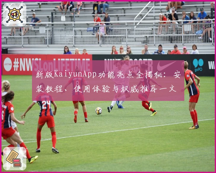 新版KaiyunApp功能亮点全揭秘：安装教程、使用体验与权威推荐一文看懂