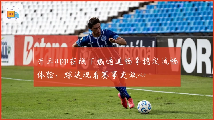 开云app在线下载通道畅享稳定流畅体验，球迷观看赛事更放心