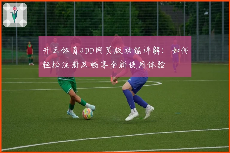 开云体育app网页版功能详解：如何轻松注册及畅享全新使用体验