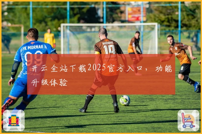 开云全站下载2025官方入口，功能升级体验