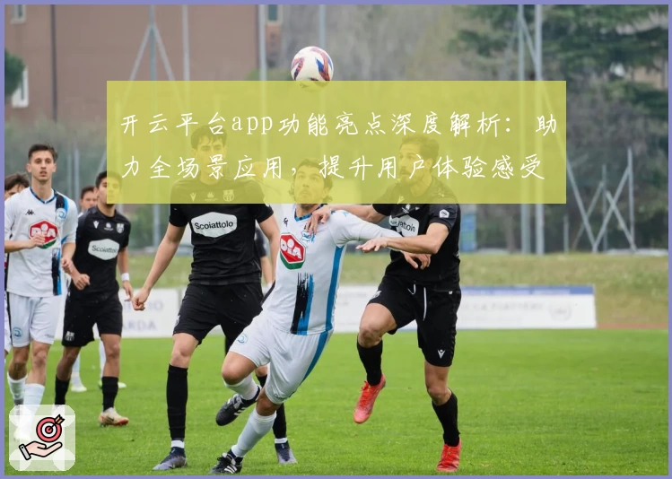 开云平台app功能亮点深度解析:助力全场景应用,提升用户体验感受