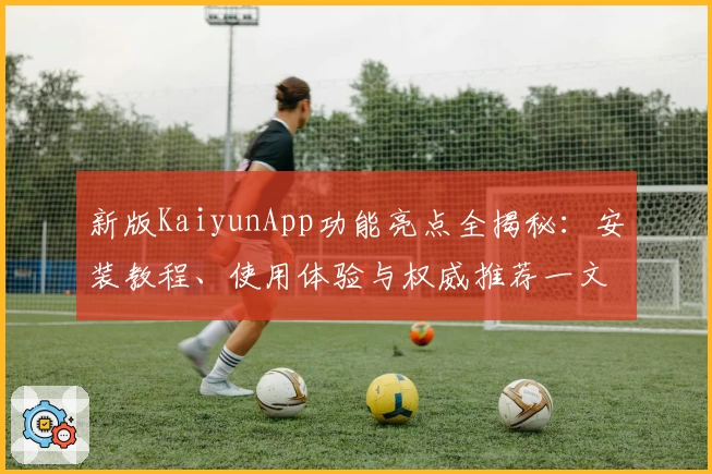 新版KaiyunApp功能亮点全揭秘：安装教程、使用体验与权威推荐一文看懂