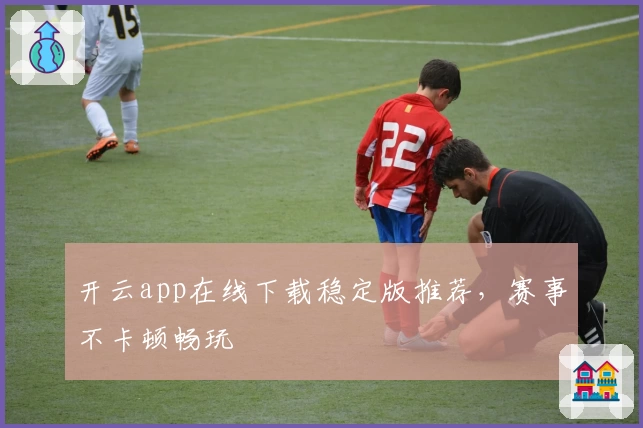 开云app在线下载稳定版推荐，赛事不卡顿畅玩