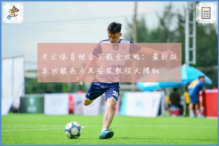 开云体育综合下载全攻略：最新版本功能亮点及安装教程大揭秘