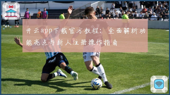 开云app下载官方教程：全面解析功能亮点与新人注册操作指南