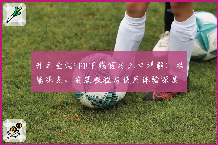 开云全站app下载官方入口详解：功能亮点、安装教程与使用体验深度解析