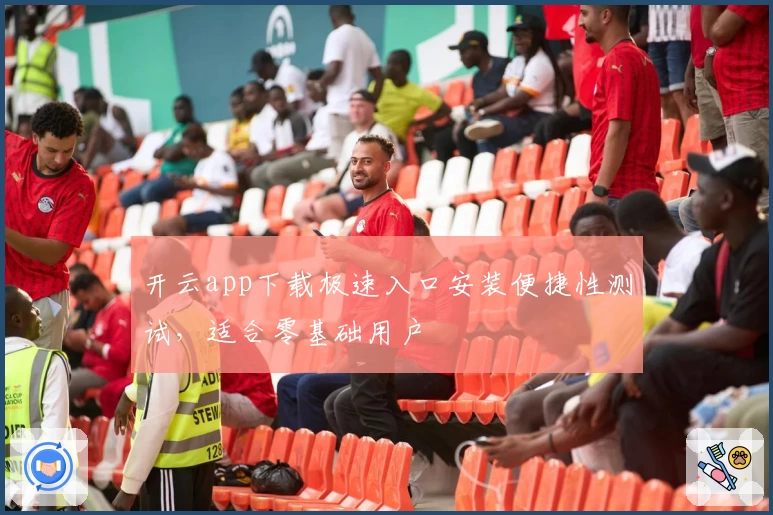 开云app下载极速入口安装便捷性测试，适合零基础用户