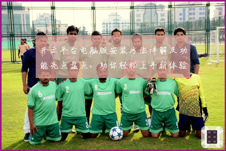 开云平台电脑版安装方法详解及功能亮点盘点,助你轻松上手新体验