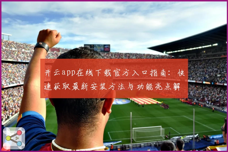 开云app在线下载官方入口指南：快速获取最新安装方法与功能亮点解析