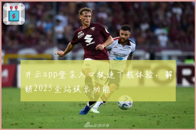 开云app登录入口极速下载体验，解锁2025全站娱乐功能