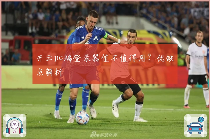 开云pc端登录器值不值得用？优缺点解析