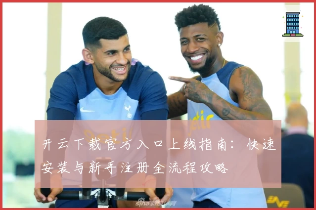 开云下载官方入口上线指南：快速安装与新手注册全流程攻略
