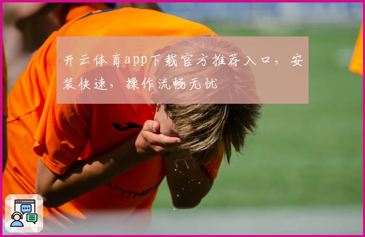 开云体育app下载官方推荐入口，安装快速，操作流畅无忧
