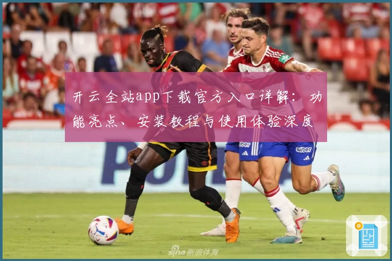 开云全站app下载官方入口详解：功能亮点、安装教程与使用体验深度解析
