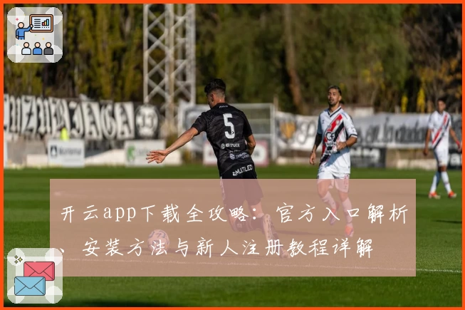 开云app下载全攻略：官方入口解析、安装方法与新人注册教程详解