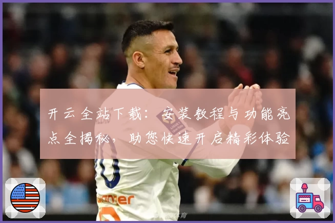 开云全站下载：安装教程与功能亮点全揭秘，助您快速开启精彩体验